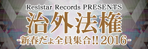 Resistar Records Presents「治外法権-新春だょ全員集合!!2016-」
