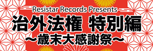 Resistar Records Presents 『治外法権 特別編～歳末大感謝祭～』