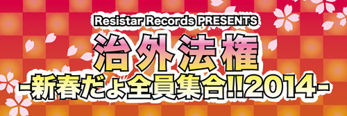 Resistar Records Presents　治外法権-新春だょ全員集合!!2014-
